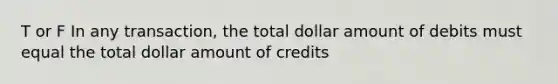 T or F In any transaction, the total dollar amount of debits must equal the total dollar amount of credits