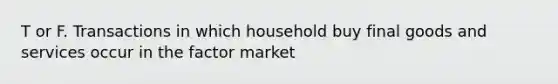 T or F. Transactions in which household buy final goods and services occur in the factor market