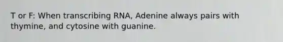 T or F: When transcribing RNA, Adenine always pairs with thymine, and cytosine with guanine.