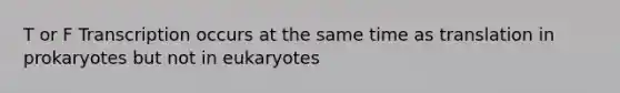 T or F Transcription occurs at the same time as translation in prokaryotes but not in eukaryotes