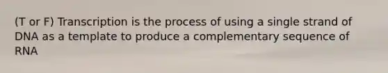 (T or F) Transcription is the process of using a single strand of DNA as a template to produce a complementary sequence of RNA