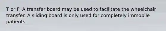 T or F: A transfer board may be used to facilitate the wheelchair transfer. A sliding board is only used for completely immobile patients.