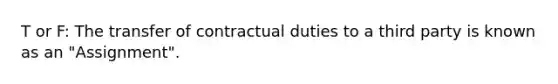 T or F: The transfer of contractual duties to a third party is known as an "Assignment".