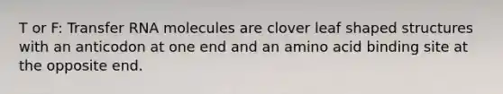 T or F: Transfer RNA molecules are clover leaf shaped structures with an anticodon at one end and an amino acid binding site at the opposite end.