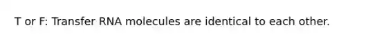 T or F: Transfer RNA molecules are identical to each other.