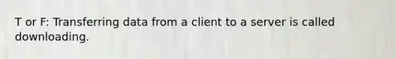 T or F: Transferring data from a client to a server is called downloading.