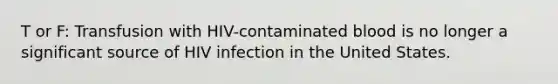 T or F: Transfusion with HIV-contaminated blood is no longer a significant source of HIV infection in the United States.