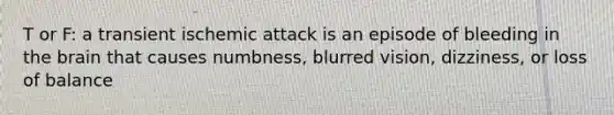 T or F: a transient ischemic attack is an episode of bleeding in the brain that causes numbness, blurred vision, dizziness, or loss of balance