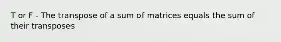 T or F - The transpose of a sum of matrices equals the sum of their transposes