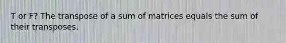 T or F? The transpose of a sum of matrices equals the sum of their transposes.