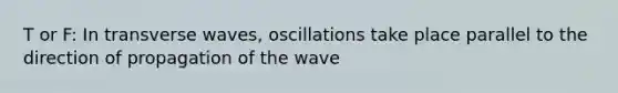 T or F: In transverse waves, oscillations take place parallel to the direction of propagation of the wave