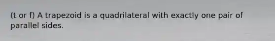 (t or f) A trapezoid is a quadrilateral with exactly one pair of parallel sides.