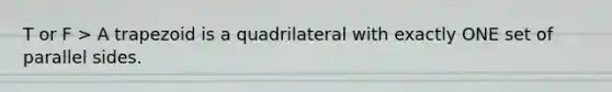 T or F > A trapezoid is a quadrilateral with exactly ONE set of parallel sides.