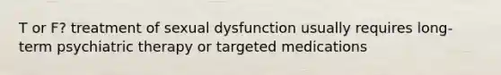 T or F? treatment of sexual dysfunction usually requires long-term psychiatric therapy or targeted medications