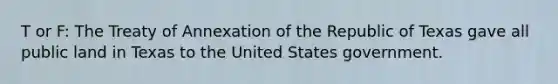 T or F: The Treaty of Annexation of the Republic of Texas gave all public land in Texas to the United States government.