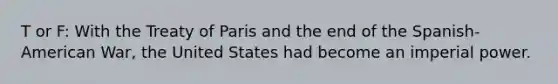 T or F: With the Treaty of Paris and the end of the Spanish-American War, the United States had become an imperial power.