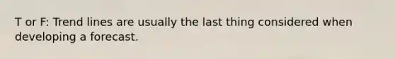T or F: Trend lines are usually the last thing considered when developing a forecast.