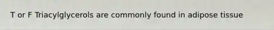 T or F Triacylglycerols are commonly found in adipose tissue