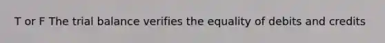 T or F The trial balance verifies the equality of debits and credits