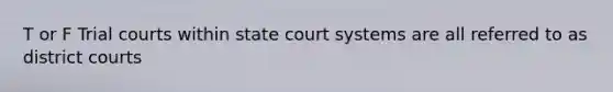 T or F Trial courts within state court systems are all referred to as district courts