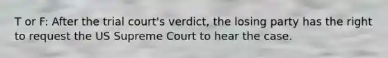 T or F: After the trial court's verdict, the losing party has the right to request the US Supreme Court to hear the case.