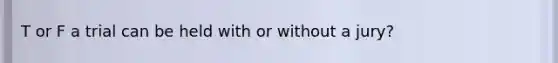 T or F a trial can be held with or without a jury?