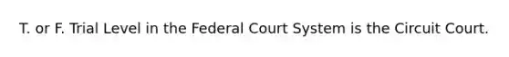 T. or F. Trial Level in the Federal Court System is the Circuit Court.