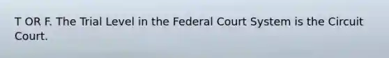 T OR F. The Trial Level in the Federal Court System is the Circuit Court.