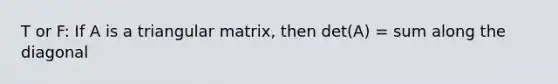 T or F: If A is a triangular matrix, then det(A) = sum along the diagonal