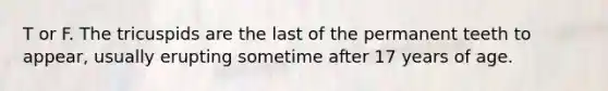 T or F. The tricuspids are the last of the permanent teeth to appear, usually erupting sometime after 17 years of age.