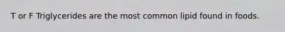 T or F Triglycerides are the most common lipid found in foods.