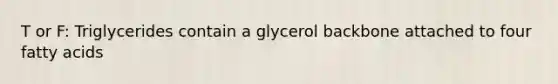 T or F: Triglycerides contain a glycerol backbone attached to four fatty acids