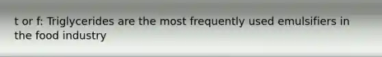 t or f: Triglycerides are the most frequently used emulsifiers in the food industry