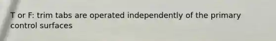 T or F: trim tabs are operated independently of the primary control surfaces