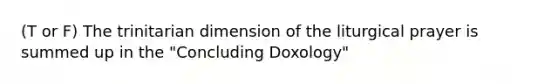 (T or F) The trinitarian dimension of the liturgical prayer is summed up in the "Concluding Doxology"