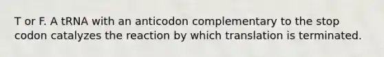 T or F. A tRNA with an anticodon complementary to the stop codon catalyzes the reaction by which translation is terminated.