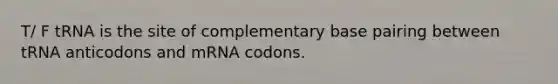 T/ F tRNA is the site of complementary base pairing between tRNA anticodons and mRNA codons.