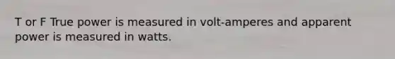 T or F True power is measured in volt-amperes and apparent power is measured in watts.