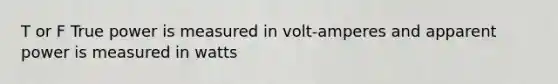 T or F True power is measured in volt-amperes and apparent power is measured in watts