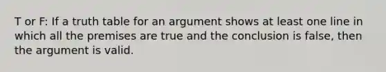 T or F: If a truth table for an argument shows at least one line in which all the premises are true and the conclusion is false, then the argument is valid.