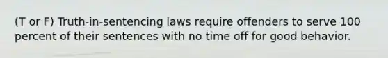 (T or F) Truth-in-sentencing laws require offenders to serve 100 percent of their sentences with no time off for good behavior.