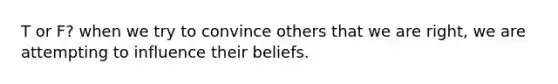 T or F? when we try to convince others that we are right, we are attempting to influence their beliefs.