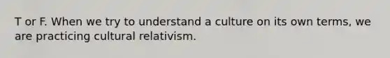 T or F. When we try to understand a culture on its own terms, we are practicing cultural relativism.