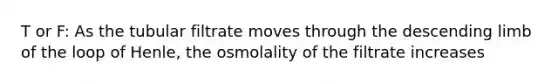 T or F: As the tubular filtrate moves through the descending limb of the loop of Henle, the osmolality of the filtrate increases