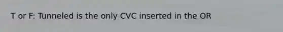 T or F: Tunneled is the only CVC inserted in the OR