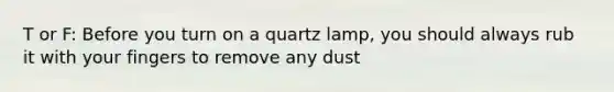 T or F: Before you turn on a quartz lamp, you should always rub it with your fingers to remove any dust