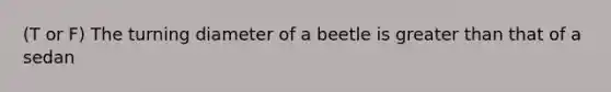 (T or F) The turning diameter of a beetle is <a href='https://www.questionai.com/knowledge/ktgHnBD4o3-greater-than' class='anchor-knowledge'>greater than</a> that of a sedan