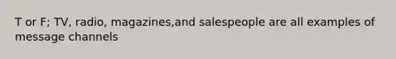 T or F; TV, radio, magazines,and salespeople are all examples of message channels