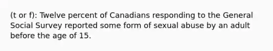 (t or f): Twelve percent of Canadians responding to the General Social Survey reported some form of sexual abuse by an adult before the age of 15.