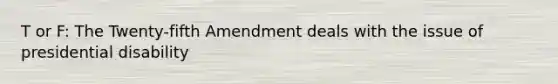 T or F: The Twenty-fifth Amendment deals with the issue of presidential disability